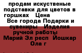 продам искуственые подставки для цветов в горшках › Цена ­ 500-2000 - Все города Подарки и сувениры » Изделия ручной работы   . Марий Эл респ.,Йошкар-Ола г.